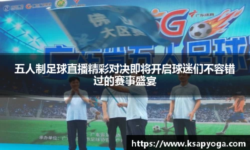 五人制足球直播精彩对决即将开启球迷们不容错过的赛事盛宴
