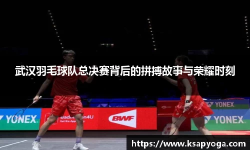 武汉羽毛球队总决赛背后的拼搏故事与荣耀时刻