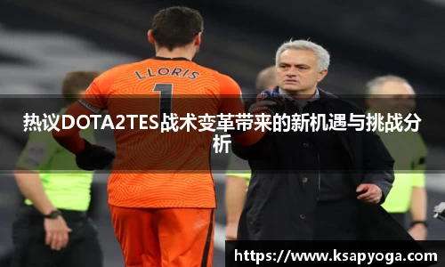 热议DOTA2TES战术变革带来的新机遇与挑战分析