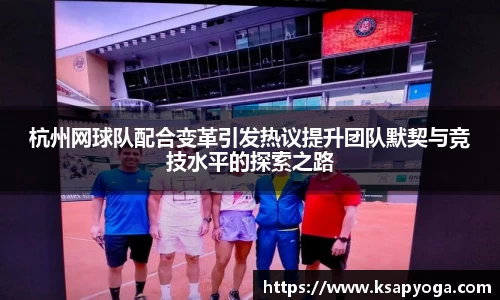 杭州网球队配合变革引发热议提升团队默契与竞技水平的探索之路