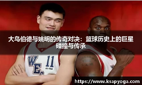 大鸟伯德与姚明的传奇对决：篮球历史上的巨星碰撞与传承