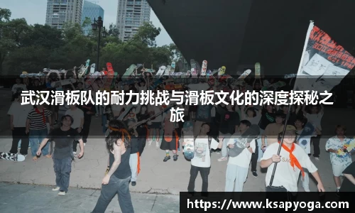 武汉滑板队的耐力挑战与滑板文化的深度探秘之旅