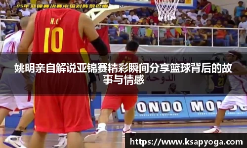姚明亲自解说亚锦赛精彩瞬间分享篮球背后的故事与情感