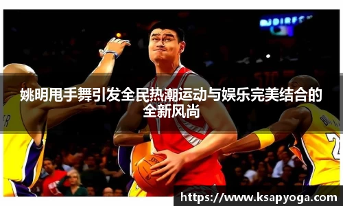 姚明甩手舞引发全民热潮运动与娱乐完美结合的全新风尚