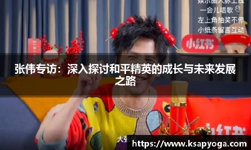 张伟专访：深入探讨和平精英的成长与未来发展之路