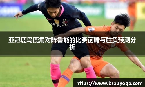 亚冠鹿岛鹿角对阵鲁能的比赛前瞻与胜负预测分析