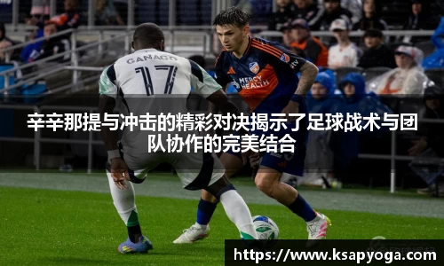 辛辛那提与冲击的精彩对决揭示了足球战术与团队协作的完美结合