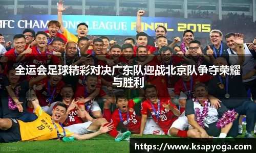 全运会足球精彩对决广东队迎战北京队争夺荣耀与胜利
