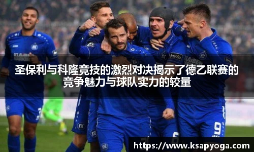 圣保利与科隆竞技的激烈对决揭示了德乙联赛的竞争魅力与球队实力的较量