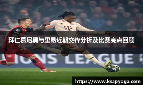 拜仁慕尼黑与里昂近期交锋分析及比赛亮点回顾