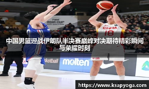中国男篮迎战伊朗队半决赛巅峰对决期待精彩瞬间与荣耀时刻