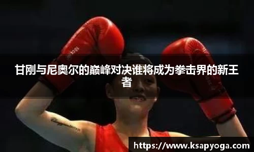 甘刚与尼奥尔的巅峰对决谁将成为拳击界的新王者