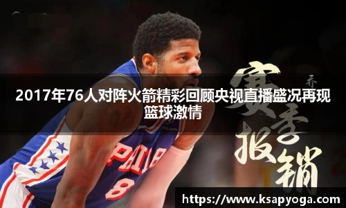2017年76人对阵火箭精彩回顾央视直播盛况再现篮球激情