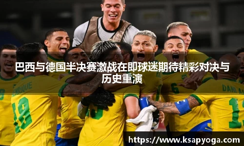 巴西与德国半决赛激战在即球迷期待精彩对决与历史重演