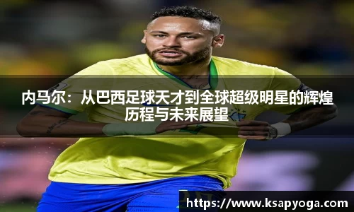 内马尔：从巴西足球天才到全球超级明星的辉煌历程与未来展望