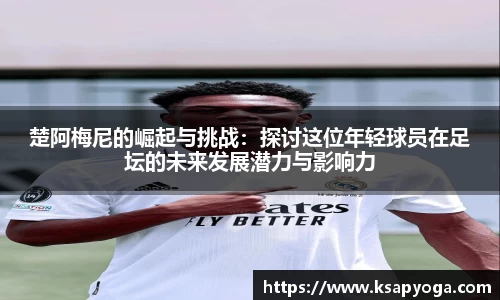 楚阿梅尼的崛起与挑战：探讨这位年轻球员在足坛的未来发展潜力与影响力