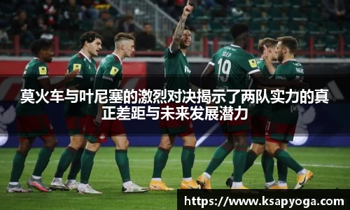 莫火车与叶尼塞的激烈对决揭示了两队实力的真正差距与未来发展潜力