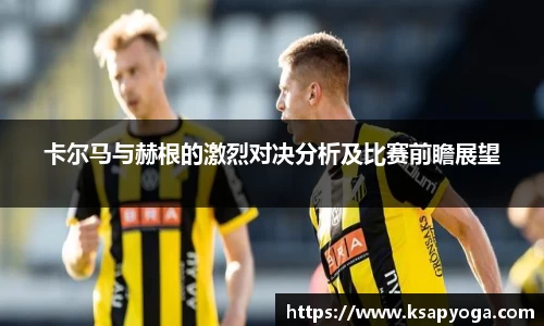 卡尔马与赫根的激烈对决分析及比赛前瞻展望