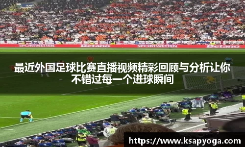 最近外国足球比赛直播视频精彩回顾与分析让你不错过每一个进球瞬间