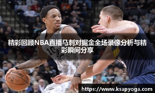 精彩回顾NBA直播马刺对掘金全场录像分析与精彩瞬间分享